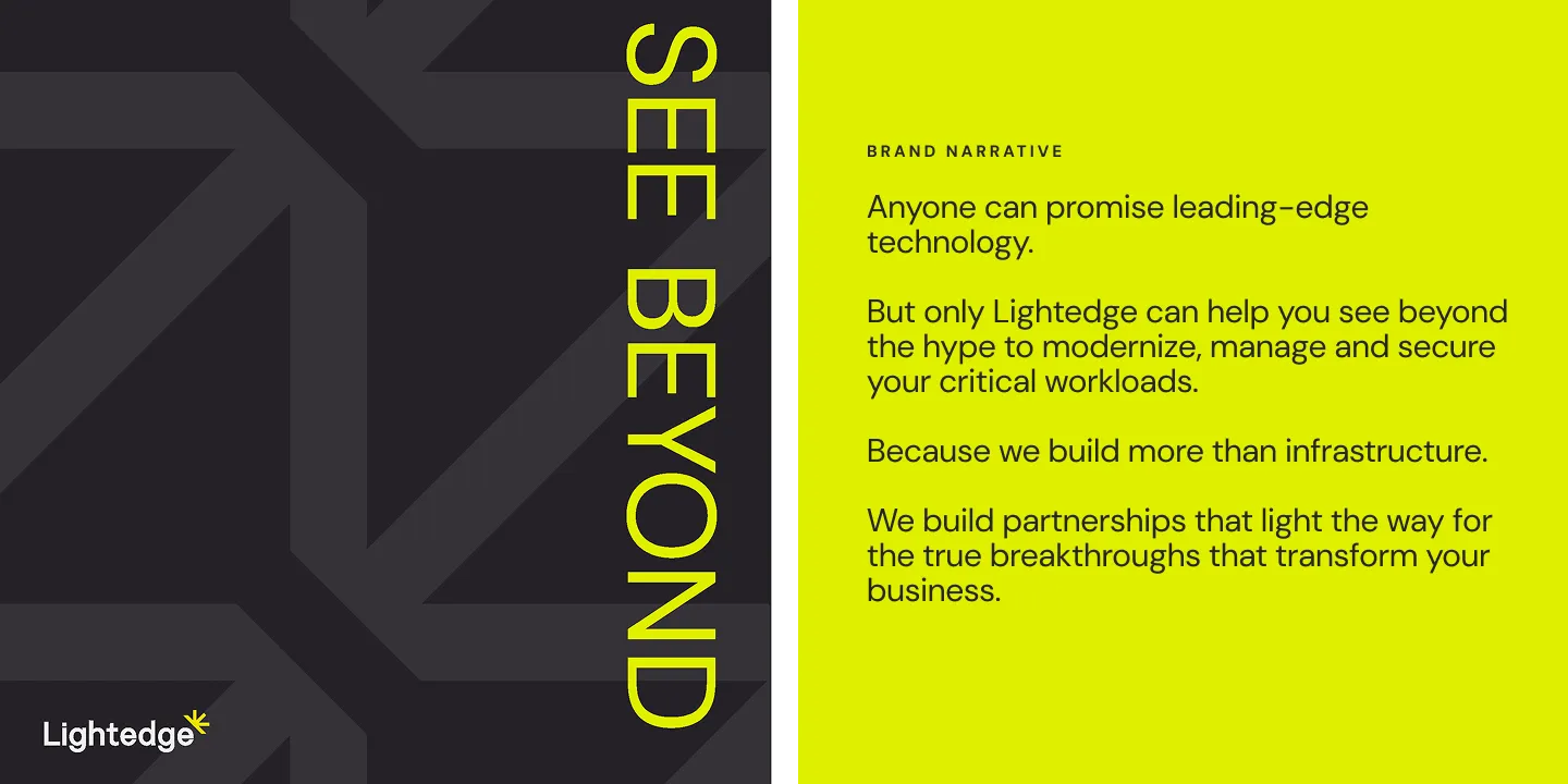 Lightedge brand language, including the brand narrative: Anyone can promise leading-edge technology. But only Lightedge can help you see beyond the hype to modernize, manage and secure your critical workloads. Because we build more than infrastructure. We build partnerships that light thew ay for the true breakthroughs that transform your business.